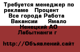 Требуется менеджер по рекламе › Процент ­ 50 - Все города Работа » Вакансии   . Ямало-Ненецкий АО,Лабытнанги г.